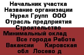 Начальник участка › Название организации ­ Нурал Групп, ООО › Отрасль предприятия ­ Строительство › Минимальный оклад ­ 55 000 - Все города Работа » Вакансии   . Кировская обл.,Лосево д.